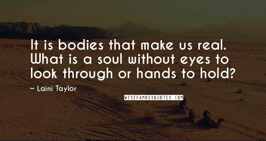 Laini Taylor Quotes: It is bodies that make us real. What is a soul without eyes to look through or hands to hold?