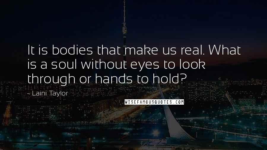 Laini Taylor Quotes: It is bodies that make us real. What is a soul without eyes to look through or hands to hold?