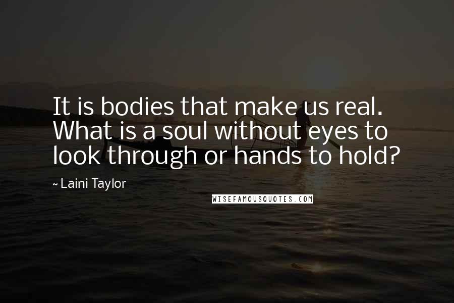 Laini Taylor Quotes: It is bodies that make us real. What is a soul without eyes to look through or hands to hold?