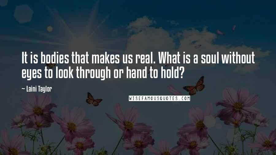 Laini Taylor Quotes: It is bodies that makes us real. What is a soul without eyes to look through or hand to hold?