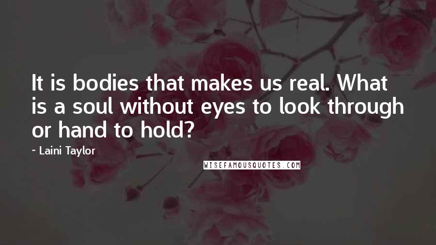 Laini Taylor Quotes: It is bodies that makes us real. What is a soul without eyes to look through or hand to hold?