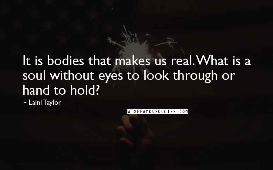 Laini Taylor Quotes: It is bodies that makes us real. What is a soul without eyes to look through or hand to hold?