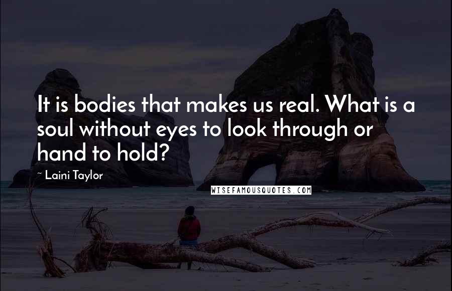 Laini Taylor Quotes: It is bodies that makes us real. What is a soul without eyes to look through or hand to hold?