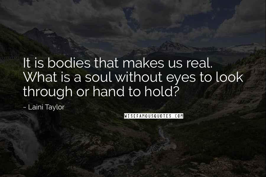 Laini Taylor Quotes: It is bodies that makes us real. What is a soul without eyes to look through or hand to hold?