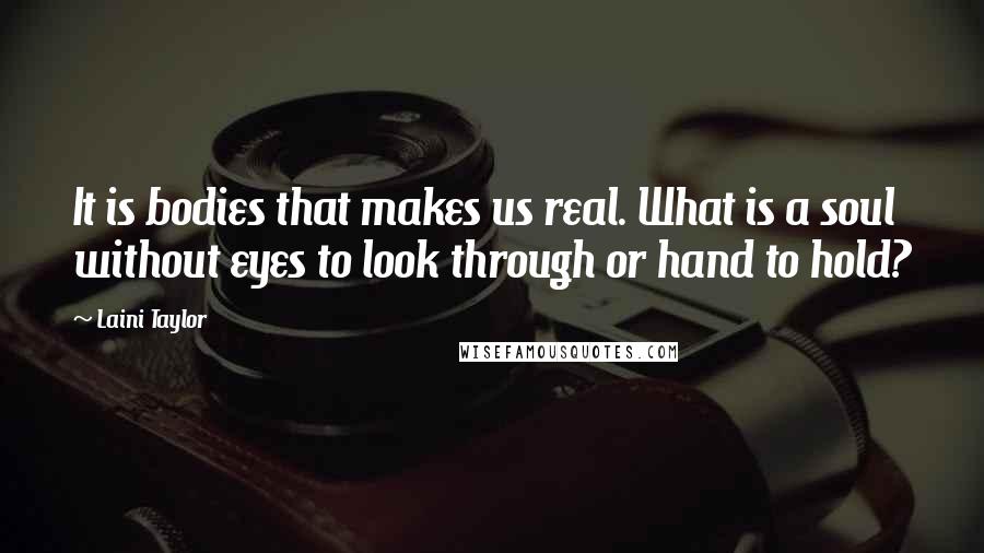 Laini Taylor Quotes: It is bodies that makes us real. What is a soul without eyes to look through or hand to hold?