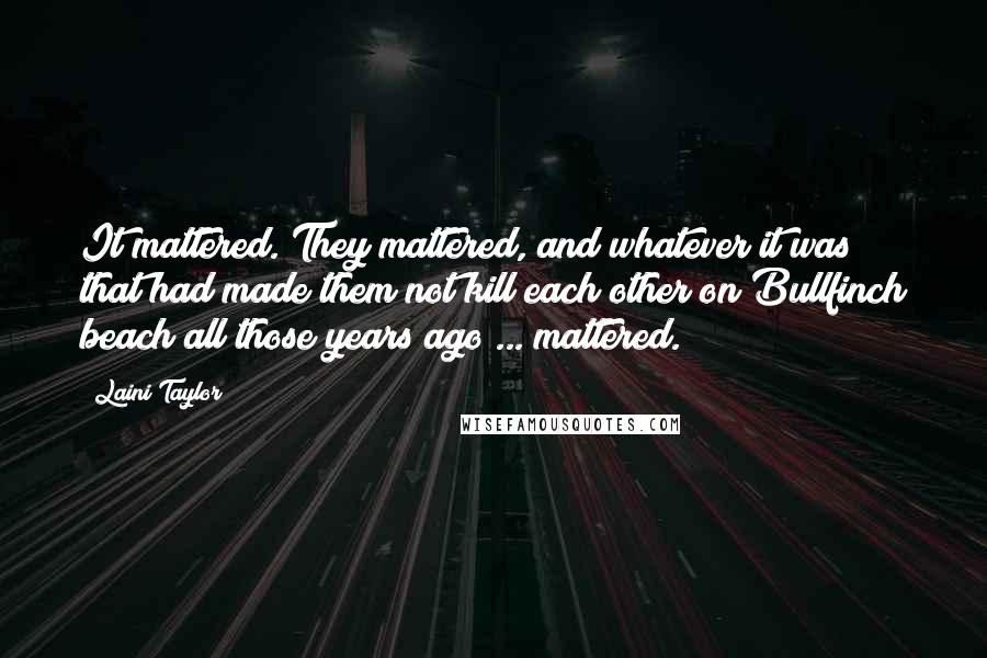 Laini Taylor Quotes: It mattered. They mattered, and whatever it was that had made them not kill each other on Bullfinch beach all those years ago ... mattered.