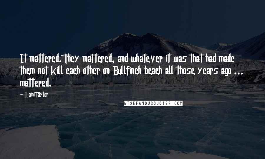 Laini Taylor Quotes: It mattered. They mattered, and whatever it was that had made them not kill each other on Bullfinch beach all those years ago ... mattered.