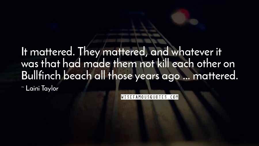 Laini Taylor Quotes: It mattered. They mattered, and whatever it was that had made them not kill each other on Bullfinch beach all those years ago ... mattered.