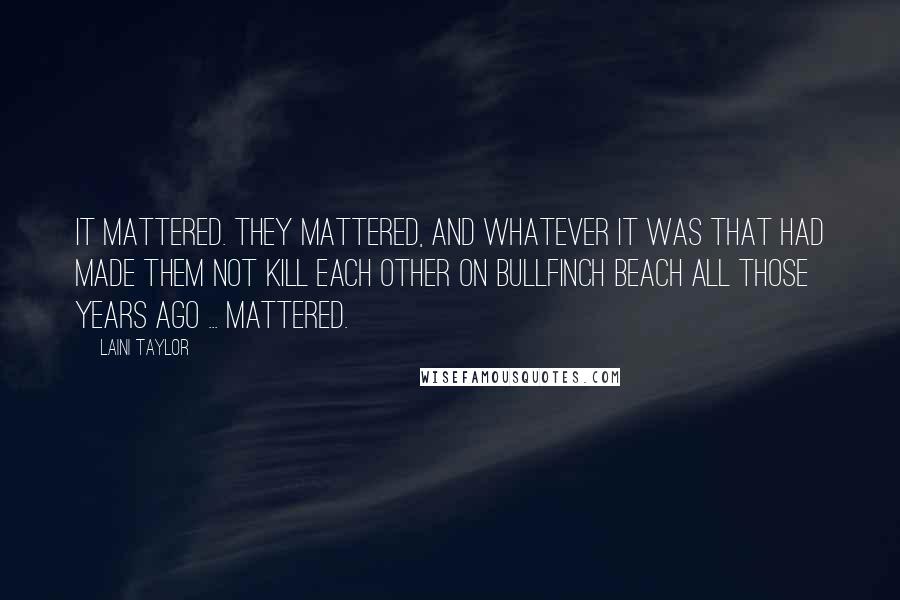 Laini Taylor Quotes: It mattered. They mattered, and whatever it was that had made them not kill each other on Bullfinch beach all those years ago ... mattered.