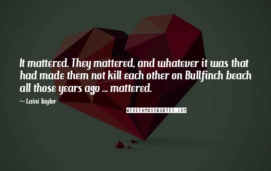 Laini Taylor Quotes: It mattered. They mattered, and whatever it was that had made them not kill each other on Bullfinch beach all those years ago ... mattered.