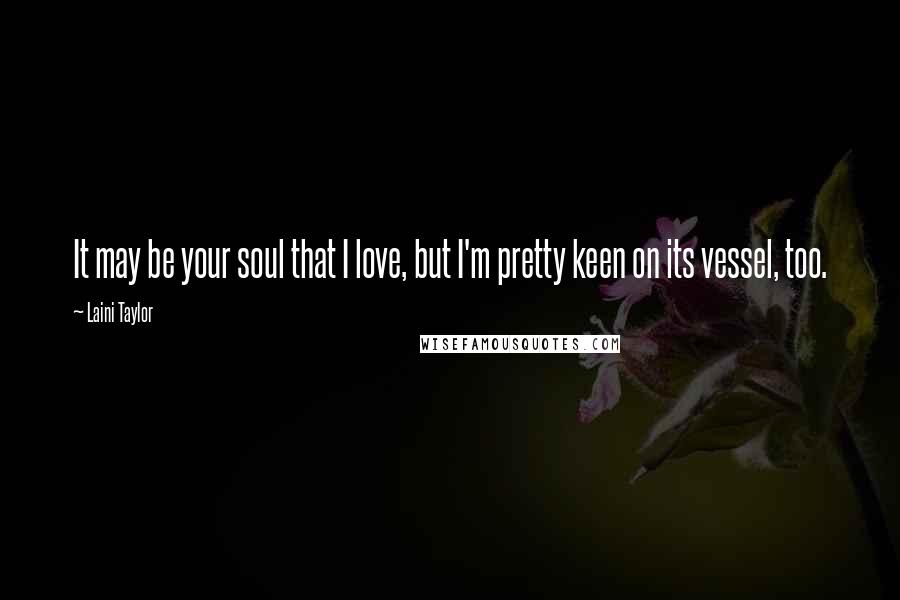 Laini Taylor Quotes: It may be your soul that I love, but I'm pretty keen on its vessel, too.