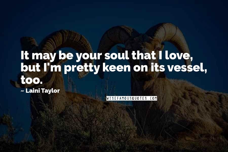 Laini Taylor Quotes: It may be your soul that I love, but I'm pretty keen on its vessel, too.