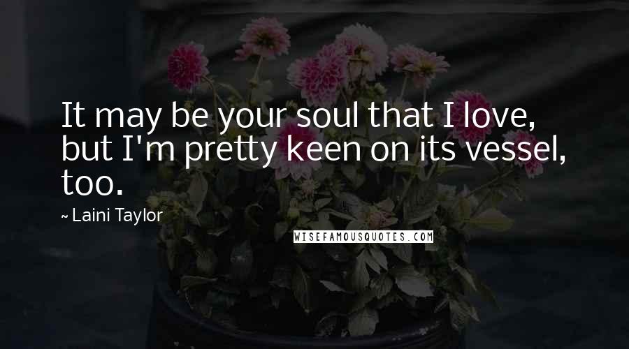 Laini Taylor Quotes: It may be your soul that I love, but I'm pretty keen on its vessel, too.