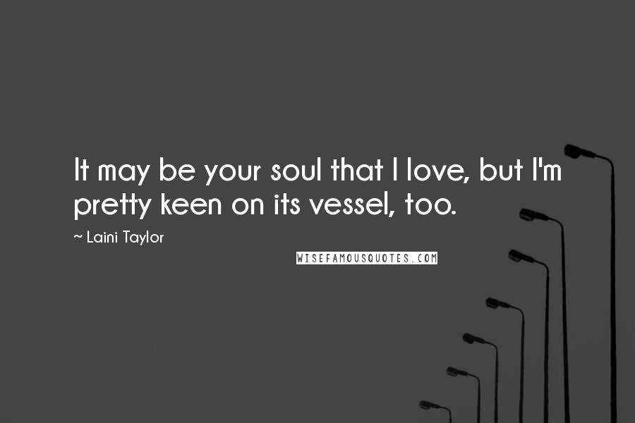 Laini Taylor Quotes: It may be your soul that I love, but I'm pretty keen on its vessel, too.