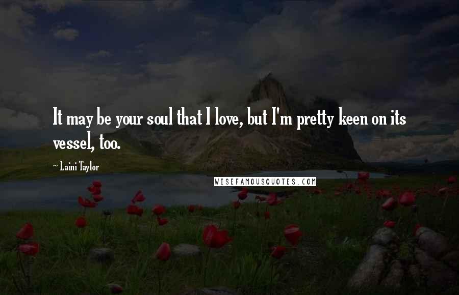 Laini Taylor Quotes: It may be your soul that I love, but I'm pretty keen on its vessel, too.