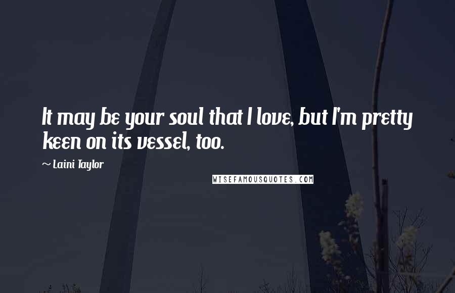 Laini Taylor Quotes: It may be your soul that I love, but I'm pretty keen on its vessel, too.