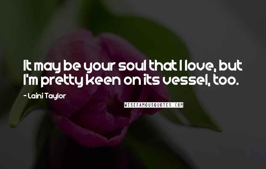 Laini Taylor Quotes: It may be your soul that I love, but I'm pretty keen on its vessel, too.