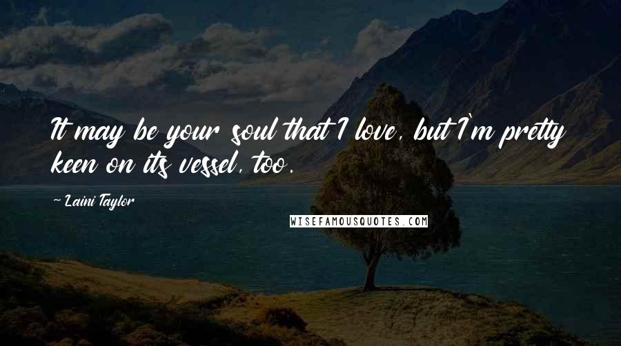 Laini Taylor Quotes: It may be your soul that I love, but I'm pretty keen on its vessel, too.