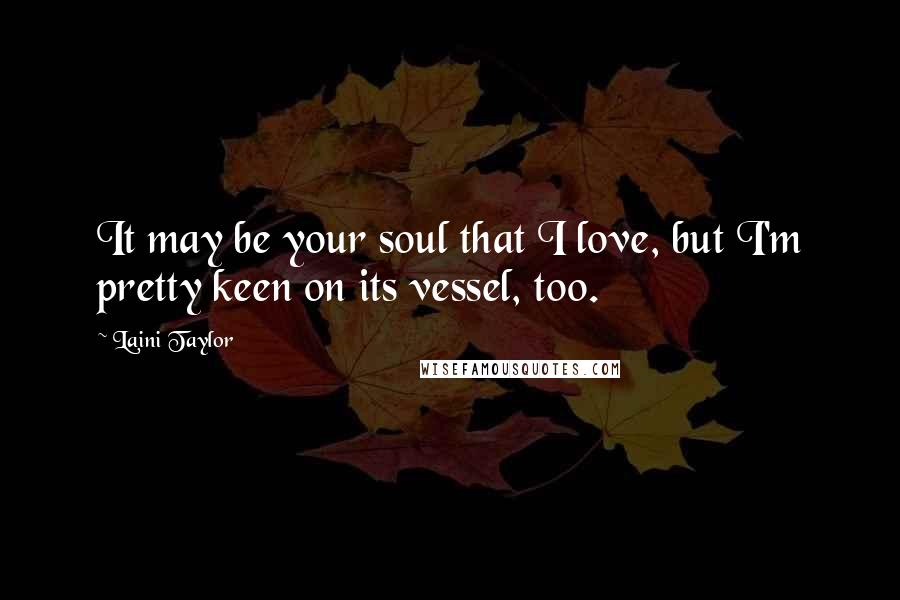 Laini Taylor Quotes: It may be your soul that I love, but I'm pretty keen on its vessel, too.