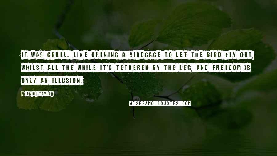 Laini Taylor Quotes: It was cruel. Like opening a birdcage to let the bird fly out, whilst all the while it's tethered by the leg, and freedom is only an illusion.