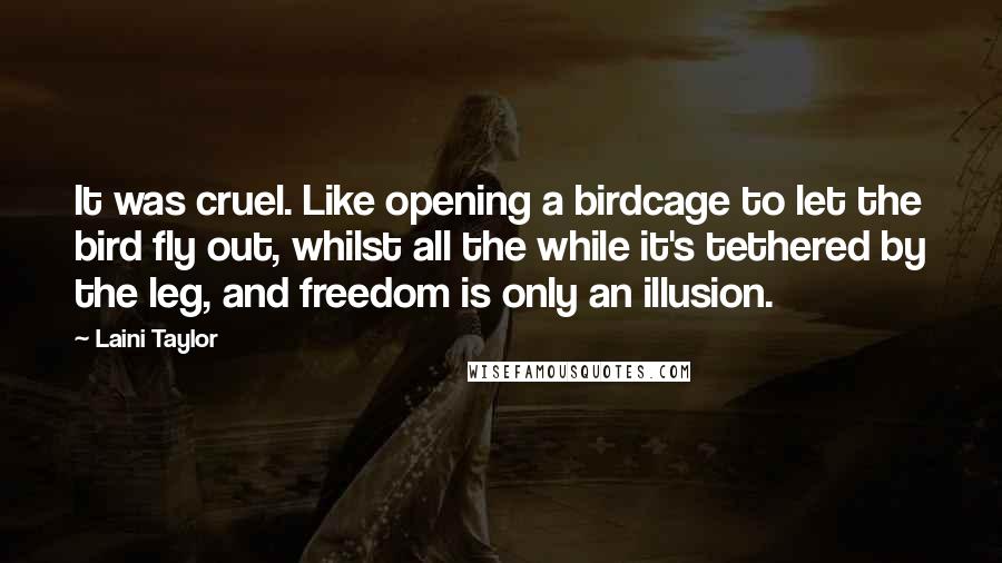 Laini Taylor Quotes: It was cruel. Like opening a birdcage to let the bird fly out, whilst all the while it's tethered by the leg, and freedom is only an illusion.