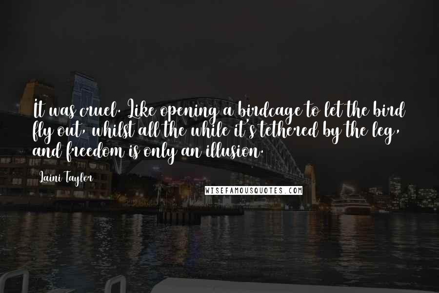 Laini Taylor Quotes: It was cruel. Like opening a birdcage to let the bird fly out, whilst all the while it's tethered by the leg, and freedom is only an illusion.