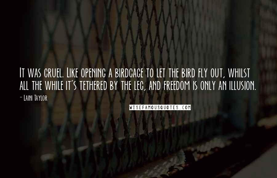 Laini Taylor Quotes: It was cruel. Like opening a birdcage to let the bird fly out, whilst all the while it's tethered by the leg, and freedom is only an illusion.