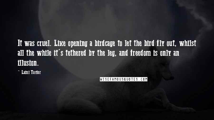 Laini Taylor Quotes: It was cruel. Like opening a birdcage to let the bird fly out, whilst all the while it's tethered by the leg, and freedom is only an illusion.