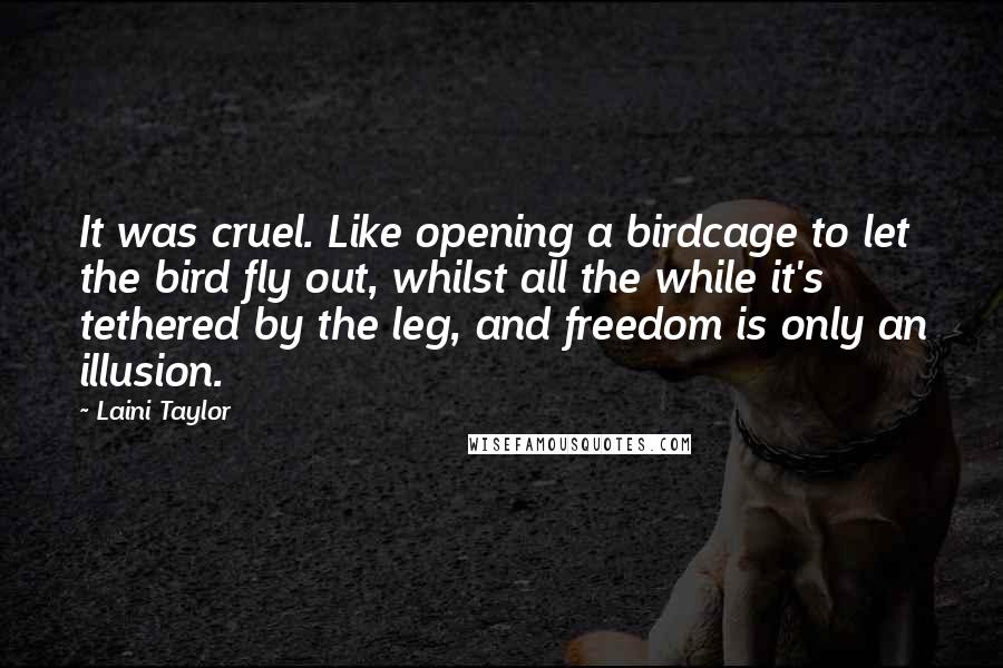 Laini Taylor Quotes: It was cruel. Like opening a birdcage to let the bird fly out, whilst all the while it's tethered by the leg, and freedom is only an illusion.