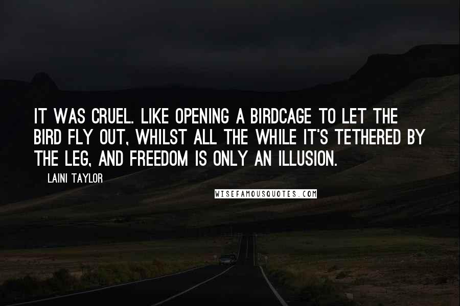 Laini Taylor Quotes: It was cruel. Like opening a birdcage to let the bird fly out, whilst all the while it's tethered by the leg, and freedom is only an illusion.