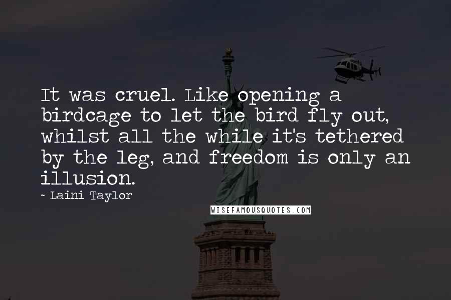 Laini Taylor Quotes: It was cruel. Like opening a birdcage to let the bird fly out, whilst all the while it's tethered by the leg, and freedom is only an illusion.