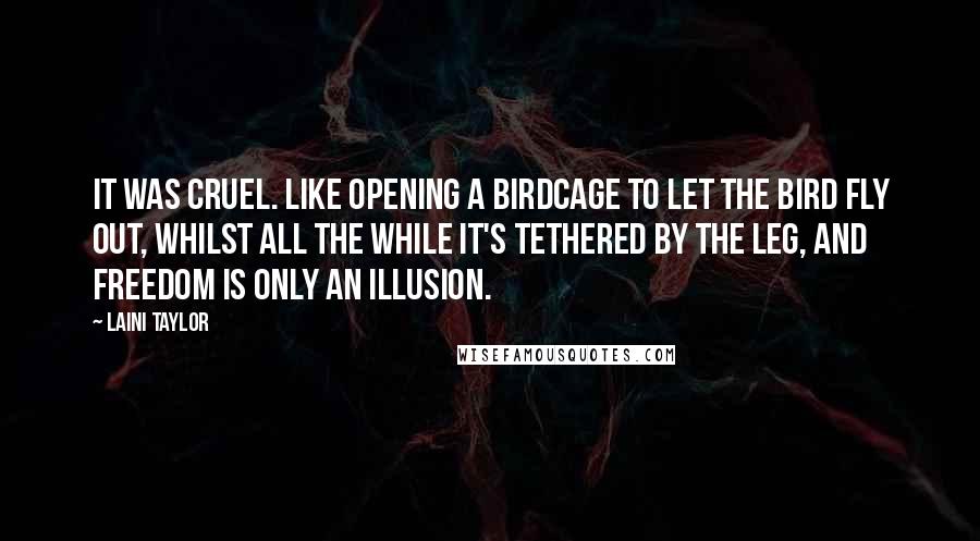 Laini Taylor Quotes: It was cruel. Like opening a birdcage to let the bird fly out, whilst all the while it's tethered by the leg, and freedom is only an illusion.