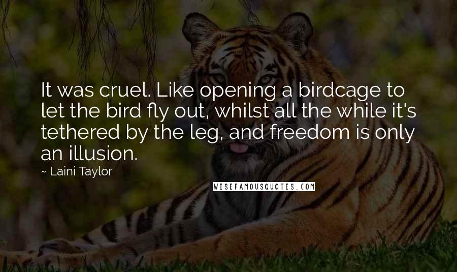 Laini Taylor Quotes: It was cruel. Like opening a birdcage to let the bird fly out, whilst all the while it's tethered by the leg, and freedom is only an illusion.