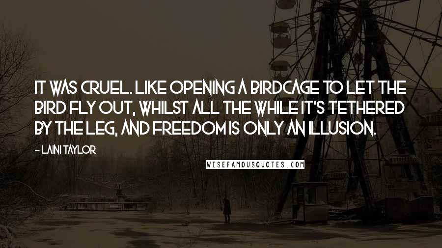 Laini Taylor Quotes: It was cruel. Like opening a birdcage to let the bird fly out, whilst all the while it's tethered by the leg, and freedom is only an illusion.