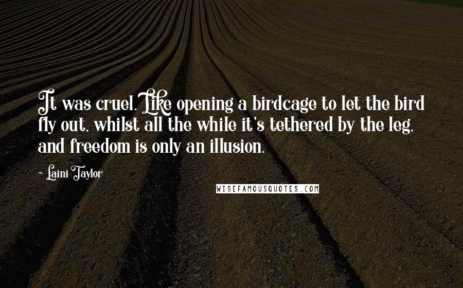 Laini Taylor Quotes: It was cruel. Like opening a birdcage to let the bird fly out, whilst all the while it's tethered by the leg, and freedom is only an illusion.