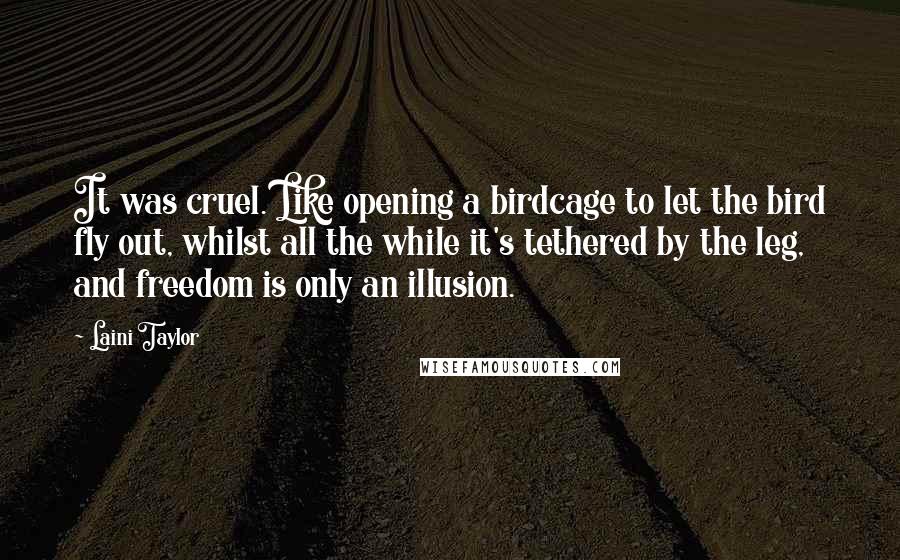 Laini Taylor Quotes: It was cruel. Like opening a birdcage to let the bird fly out, whilst all the while it's tethered by the leg, and freedom is only an illusion.