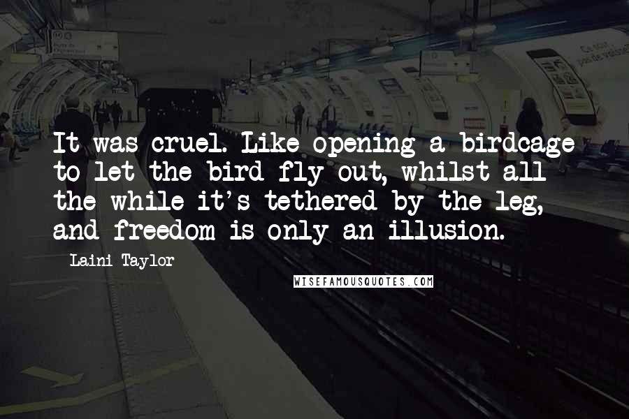 Laini Taylor Quotes: It was cruel. Like opening a birdcage to let the bird fly out, whilst all the while it's tethered by the leg, and freedom is only an illusion.