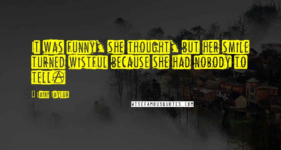 Laini Taylor Quotes: It was funny, she thought, but her smile turned wistful because she had nobody to tell.