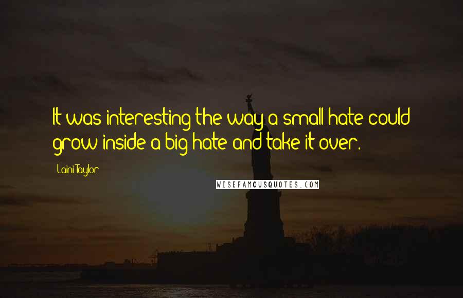 Laini Taylor Quotes: It was interesting the way a small hate could grow inside a big hate and take it over.