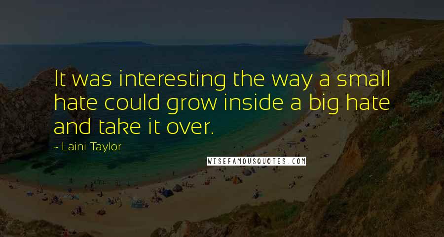 Laini Taylor Quotes: It was interesting the way a small hate could grow inside a big hate and take it over.