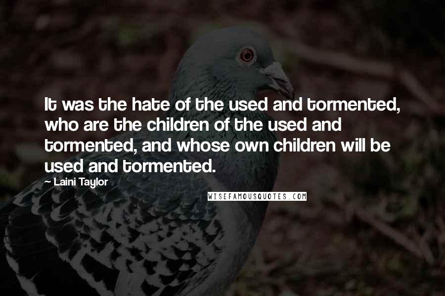 Laini Taylor Quotes: It was the hate of the used and tormented, who are the children of the used and tormented, and whose own children will be used and tormented.