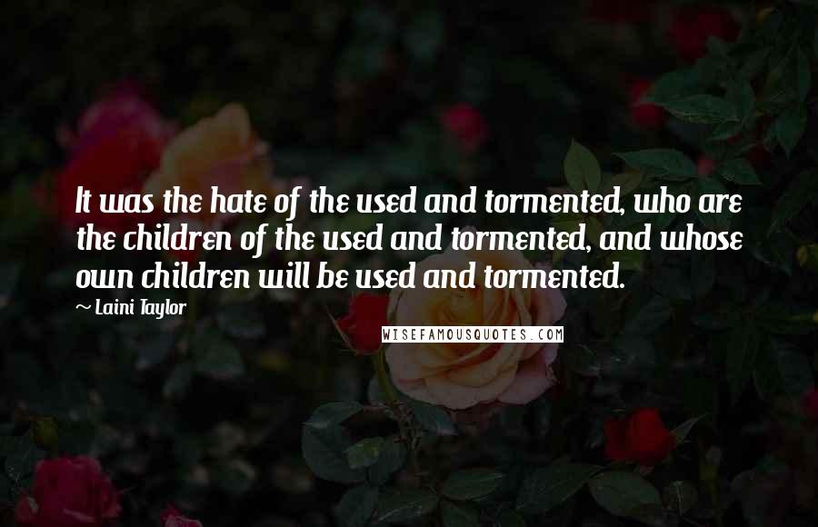 Laini Taylor Quotes: It was the hate of the used and tormented, who are the children of the used and tormented, and whose own children will be used and tormented.