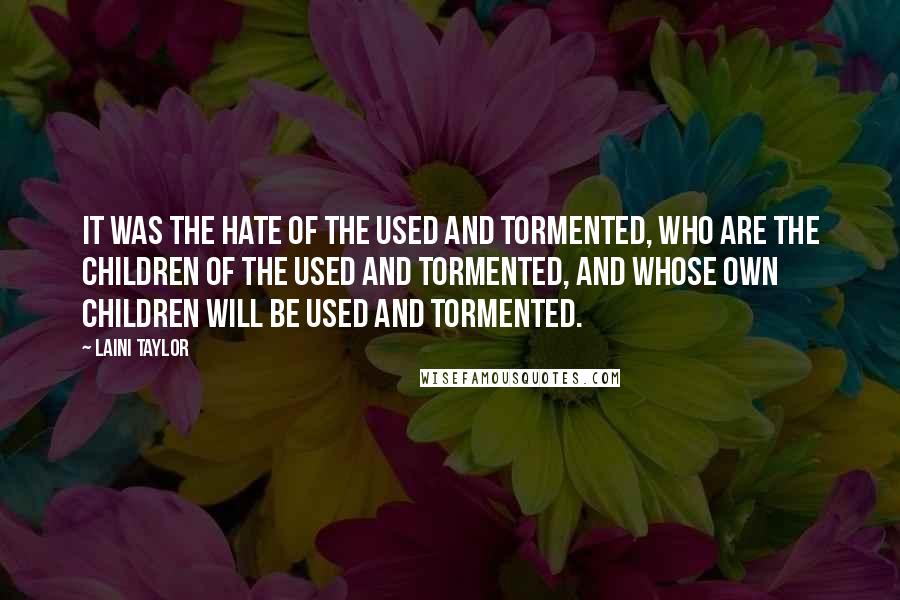 Laini Taylor Quotes: It was the hate of the used and tormented, who are the children of the used and tormented, and whose own children will be used and tormented.