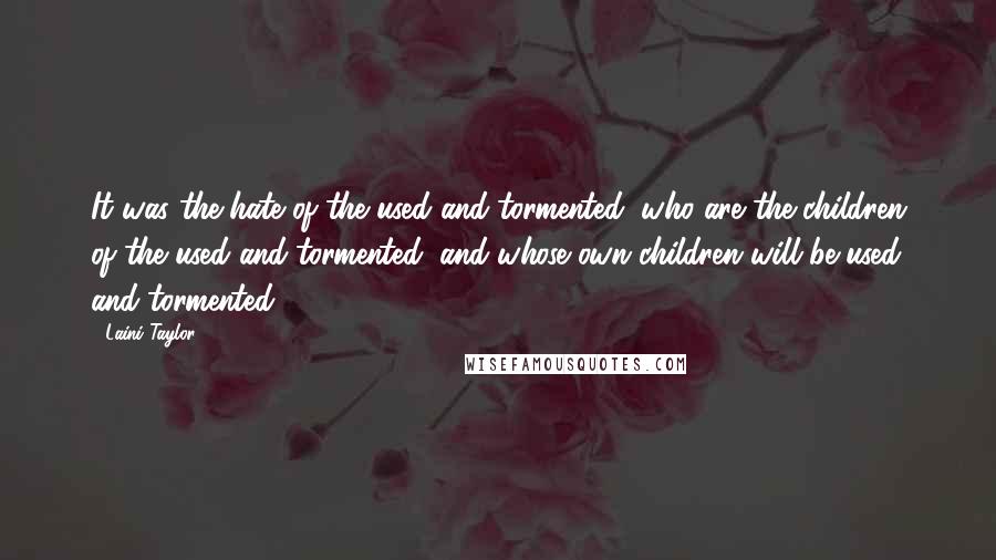 Laini Taylor Quotes: It was the hate of the used and tormented, who are the children of the used and tormented, and whose own children will be used and tormented.