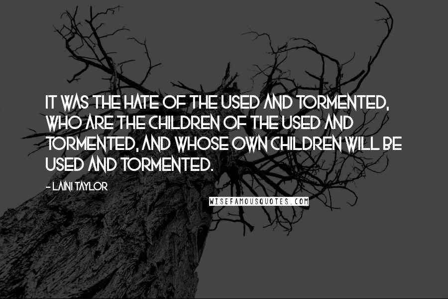 Laini Taylor Quotes: It was the hate of the used and tormented, who are the children of the used and tormented, and whose own children will be used and tormented.