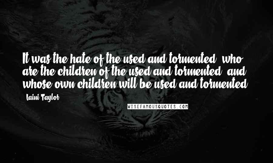 Laini Taylor Quotes: It was the hate of the used and tormented, who are the children of the used and tormented, and whose own children will be used and tormented.