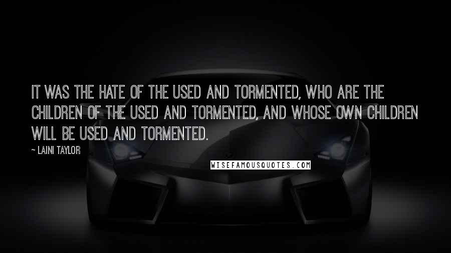 Laini Taylor Quotes: It was the hate of the used and tormented, who are the children of the used and tormented, and whose own children will be used and tormented.