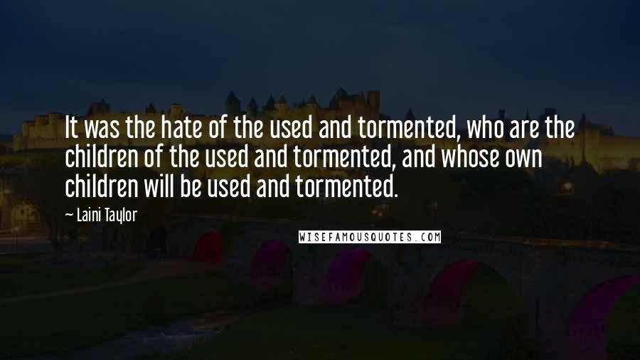 Laini Taylor Quotes: It was the hate of the used and tormented, who are the children of the used and tormented, and whose own children will be used and tormented.