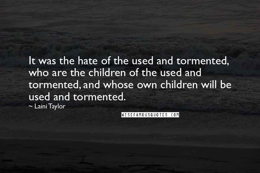 Laini Taylor Quotes: It was the hate of the used and tormented, who are the children of the used and tormented, and whose own children will be used and tormented.