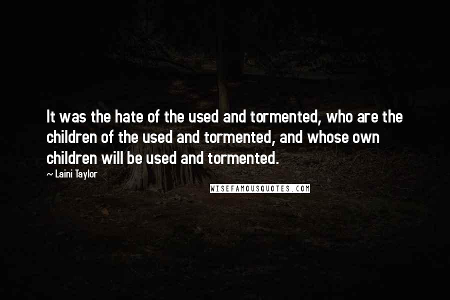 Laini Taylor Quotes: It was the hate of the used and tormented, who are the children of the used and tormented, and whose own children will be used and tormented.